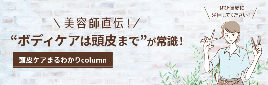 美容師直伝！ “ボディケアは頭皮まで”が常識！ 頭皮ケアまるわかりcolumn