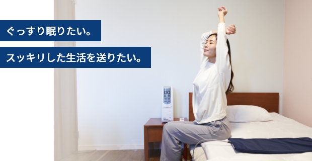 ぐっすり眠りたい。 スッキリした生活を送りたい。