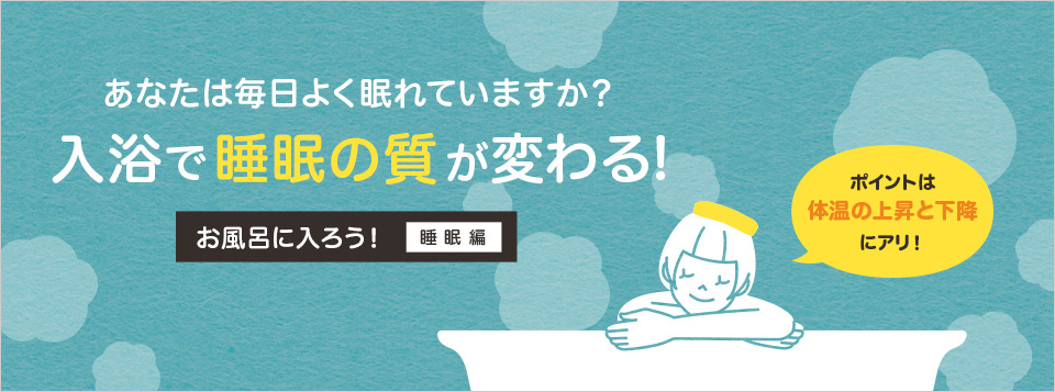 あなたは毎日よく眠れてますか？ 入浴で睡眠の質が変わる！ お風呂に入ろう！ 睡眠編