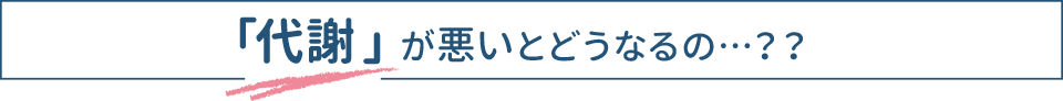 代謝が悪いとどうなるの…？？