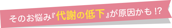 そのお悩み代謝の低下が原因かも!?