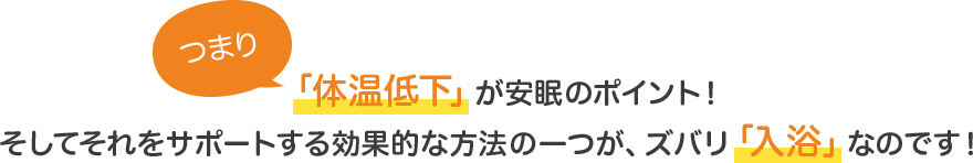 つまり体温低下が安眠のポイント！そしてそれをサポートする効果的な方法の一つがズバリ入浴なのです！