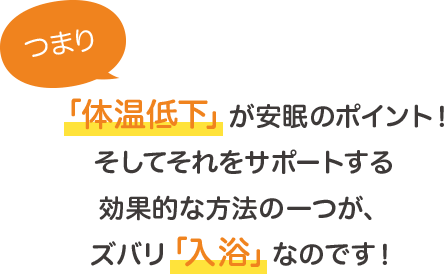 つまり体温低下が安眠のポイント！そしてそれをサポートする効果的な方法の一つがズバリ入浴なのです！