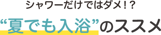 シャワーだけではダメ！？ “夏でも入浴”のススメ