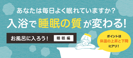 あなたは毎日よく眠れていますか？ 入浴で睡眠の質が変わる！ お風呂に入ろう！睡眠編