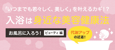 「いつまでも若々しく、美しく」を叶えるカギ！？ 入浴は身近な美容健康法 お風呂に入ろう！ビューティ編